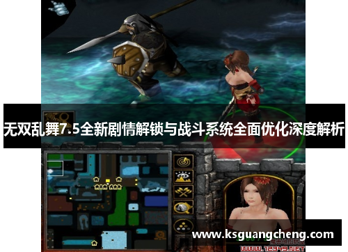 无双乱舞7.5全新剧情解锁与战斗系统全面优化深度解析